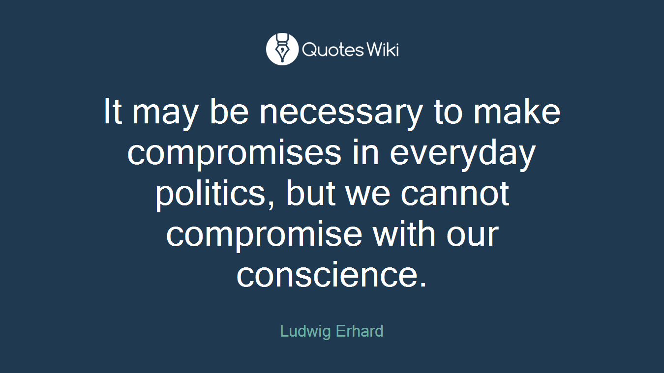 It may be necessary to make compromises in everyday politics, but we cannot compromise with our conscience.