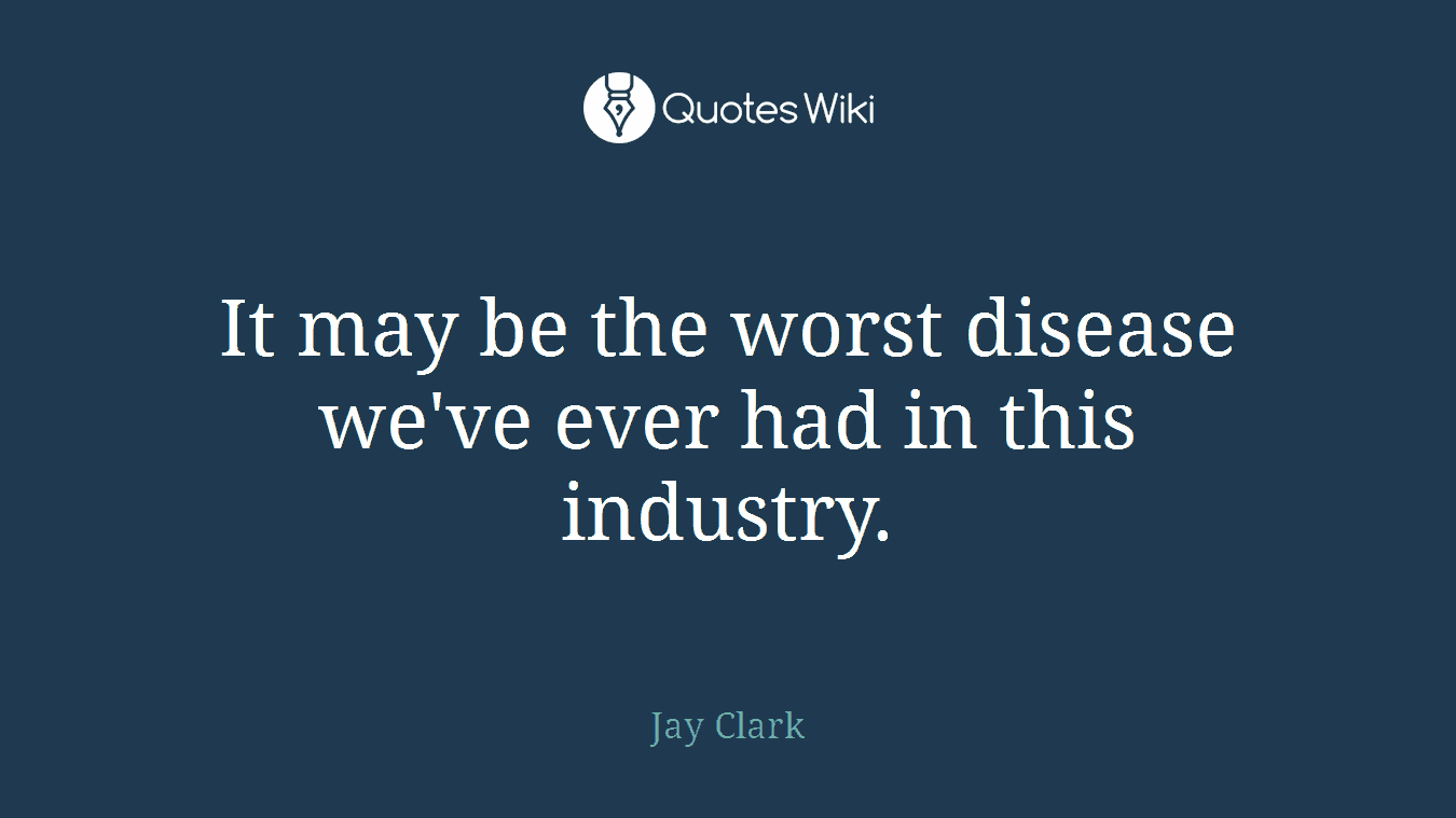It may be the worst disease we've ever had in this industry.