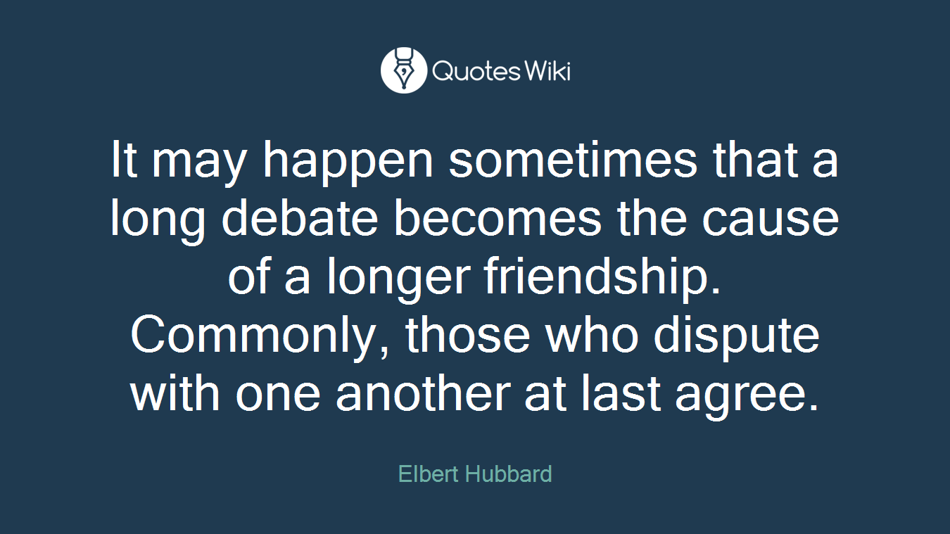 It may happen sometimes that a long debate becomes the cause of a longer friendship. Commonly, those who dispute with one another at last agree.