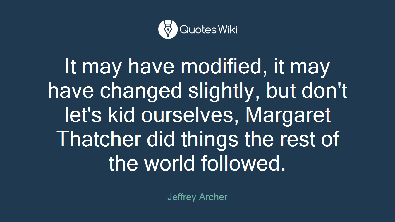 It may have modified, it may have changed slightly, but don't let's kid ourselves, Margaret Thatcher did things the rest of the world followed.