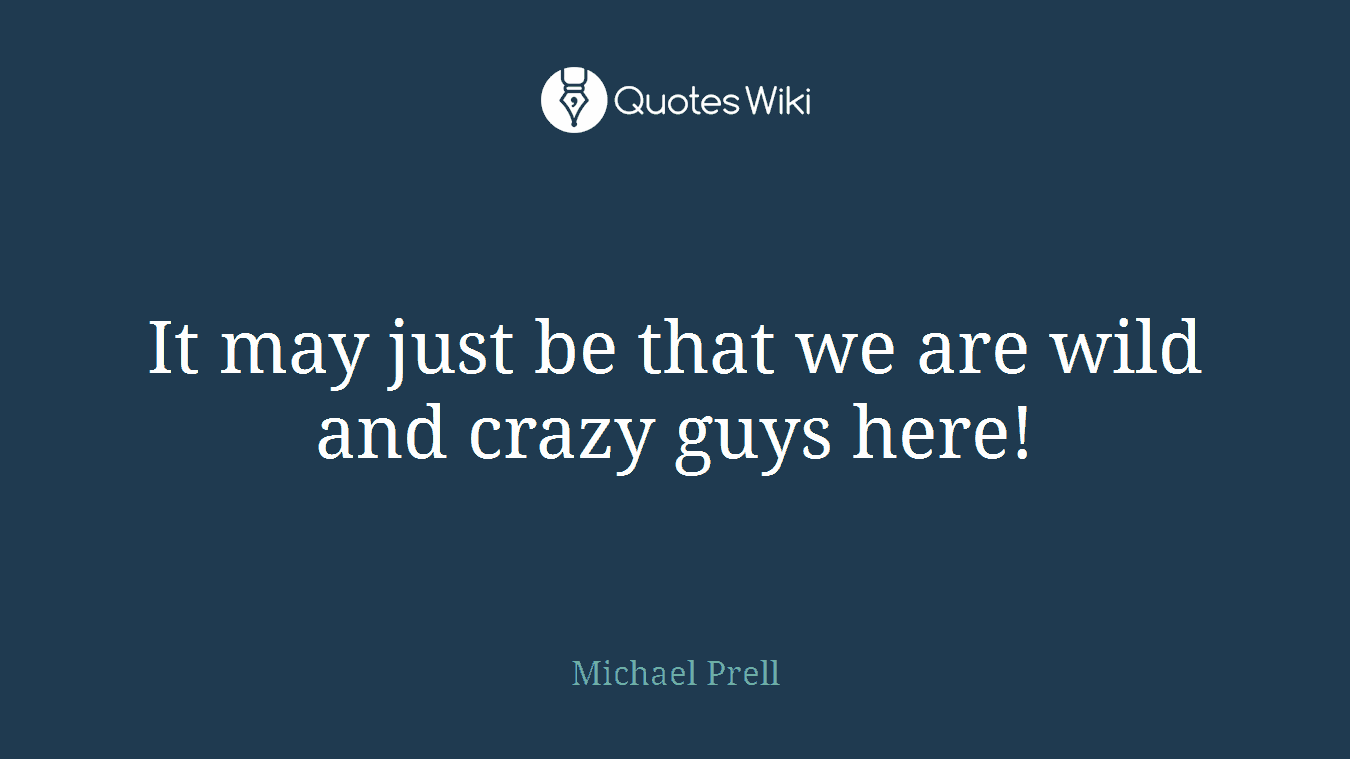 It may just be that we are wild and crazy guys here!