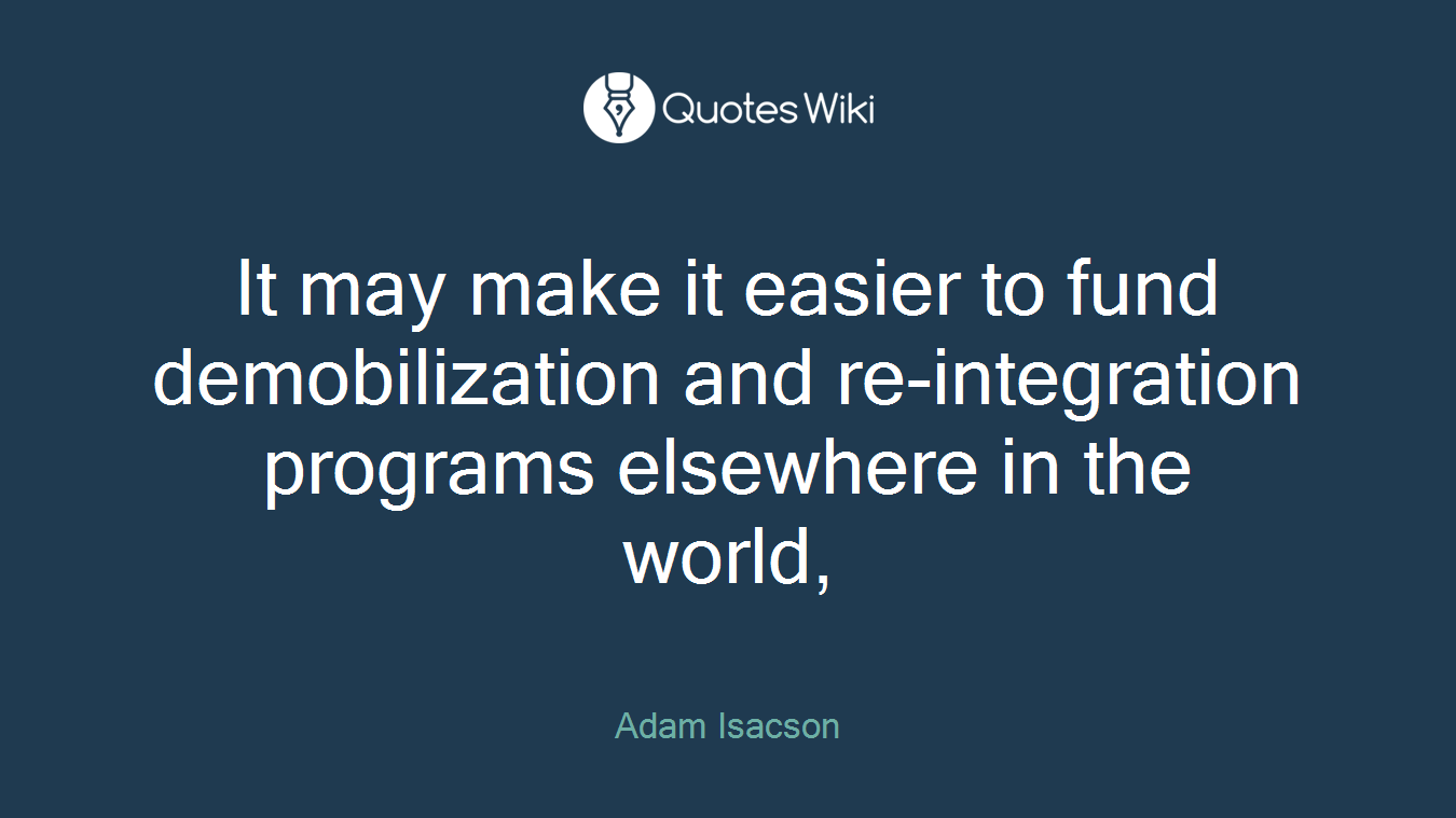 It may make it easier to fund demobilization and re-integration programs elsewhere in the world,