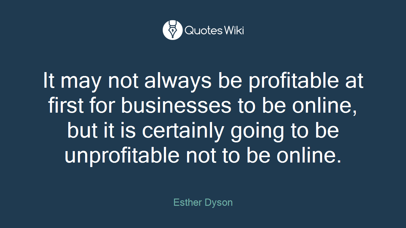 It may not always be profitable at first for businesses to be online, but it is certainly going to be unprofitable not to be online.