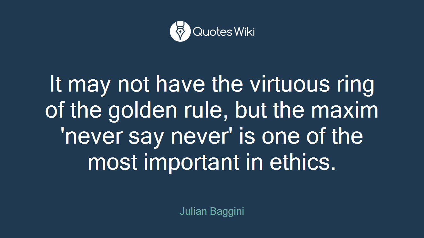 It may not have the virtuous ring of the golden rule, but the maxim 'never say never' is one of the most important in ethics.