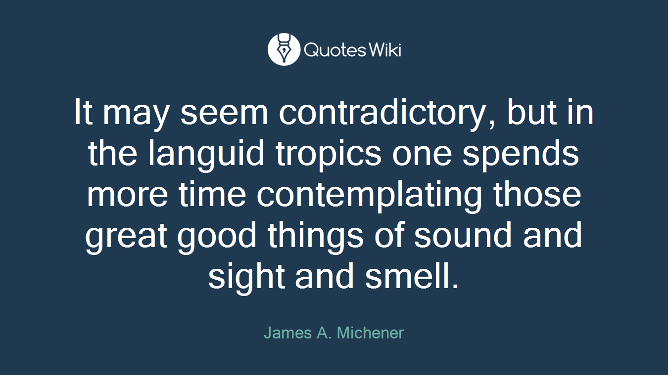 It may seem contradictory, but in the languid tropics one spends more time contemplating those great good things of sound and sight and smell.