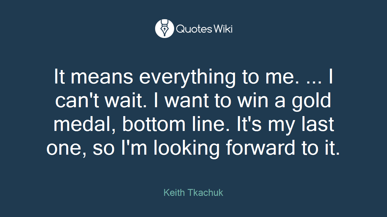 It means everything to me. ... I can't wait. I want to win a gold medal, bottom line. It's my last one, so I'm looking forward to it.