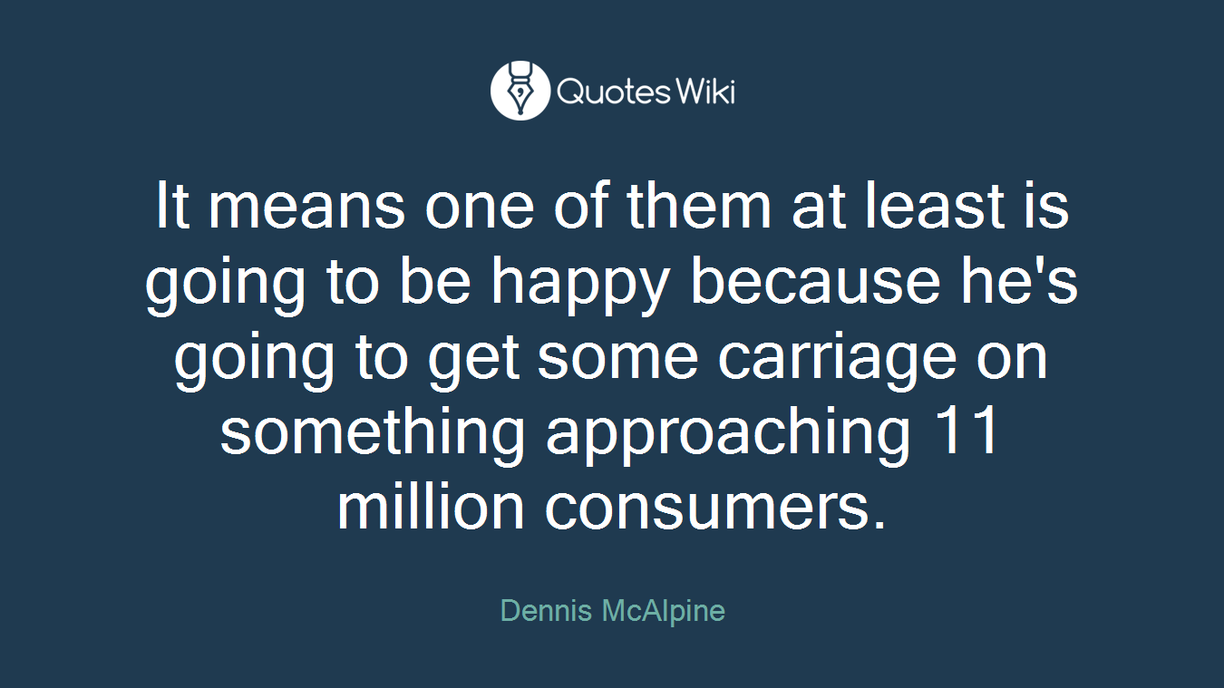 It means one of them at least is going to be happy because he's going to get some carriage on something approaching 11 million consumers.
