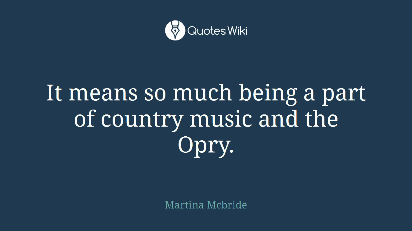 It means so much being a part of country music and the Opry.