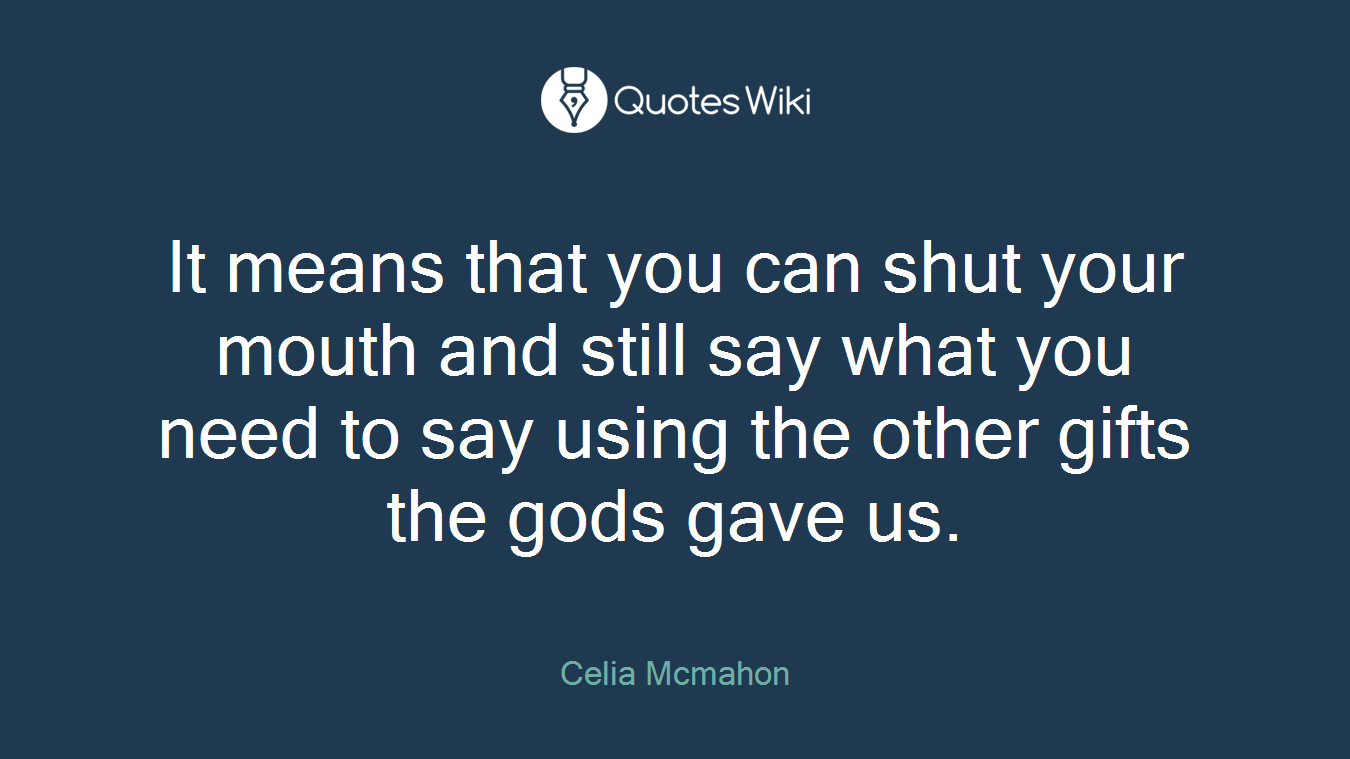 It means that you can shut your mouth and still say what you need to say using the other gifts the gods gave us.