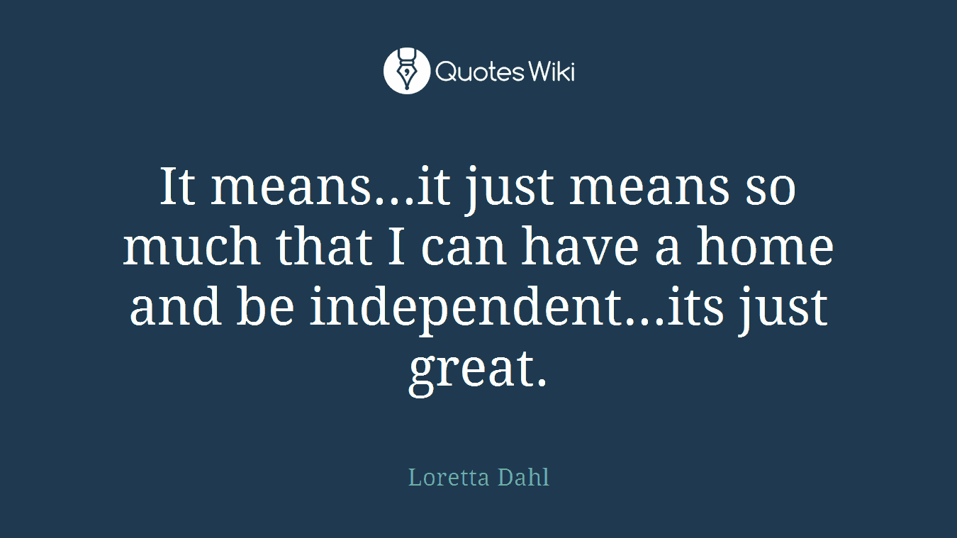 It means...it just means so much that I can have a home and be independent...its just great.