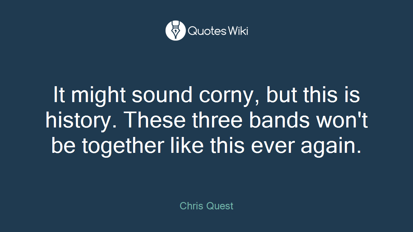 It might sound corny, but this is history. These three bands won't be together like this ever again.