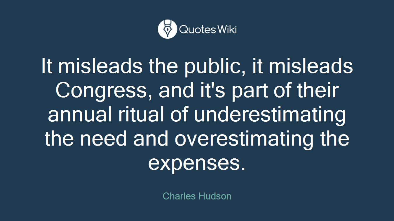 It misleads the public, it misleads Congress, and it's part of their annual ritual of underestimating the need and overestimating the expenses.