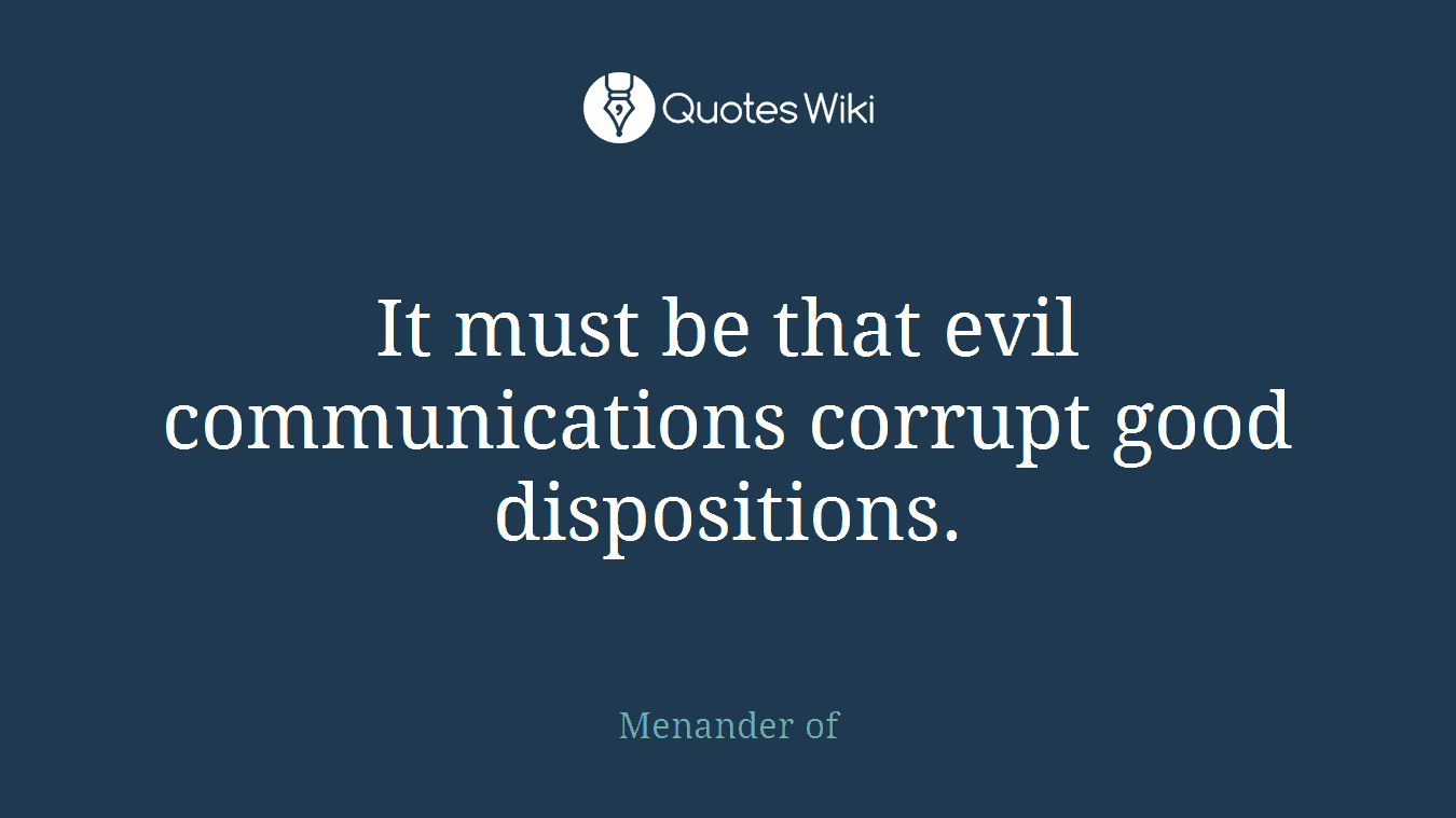 It must be that evil communications corrupt good dispositions.