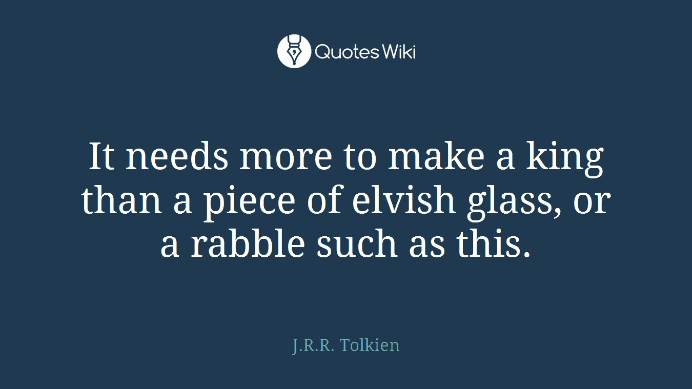 It needs more to make a king than a piece of elvish glass, or a rabble such as this.