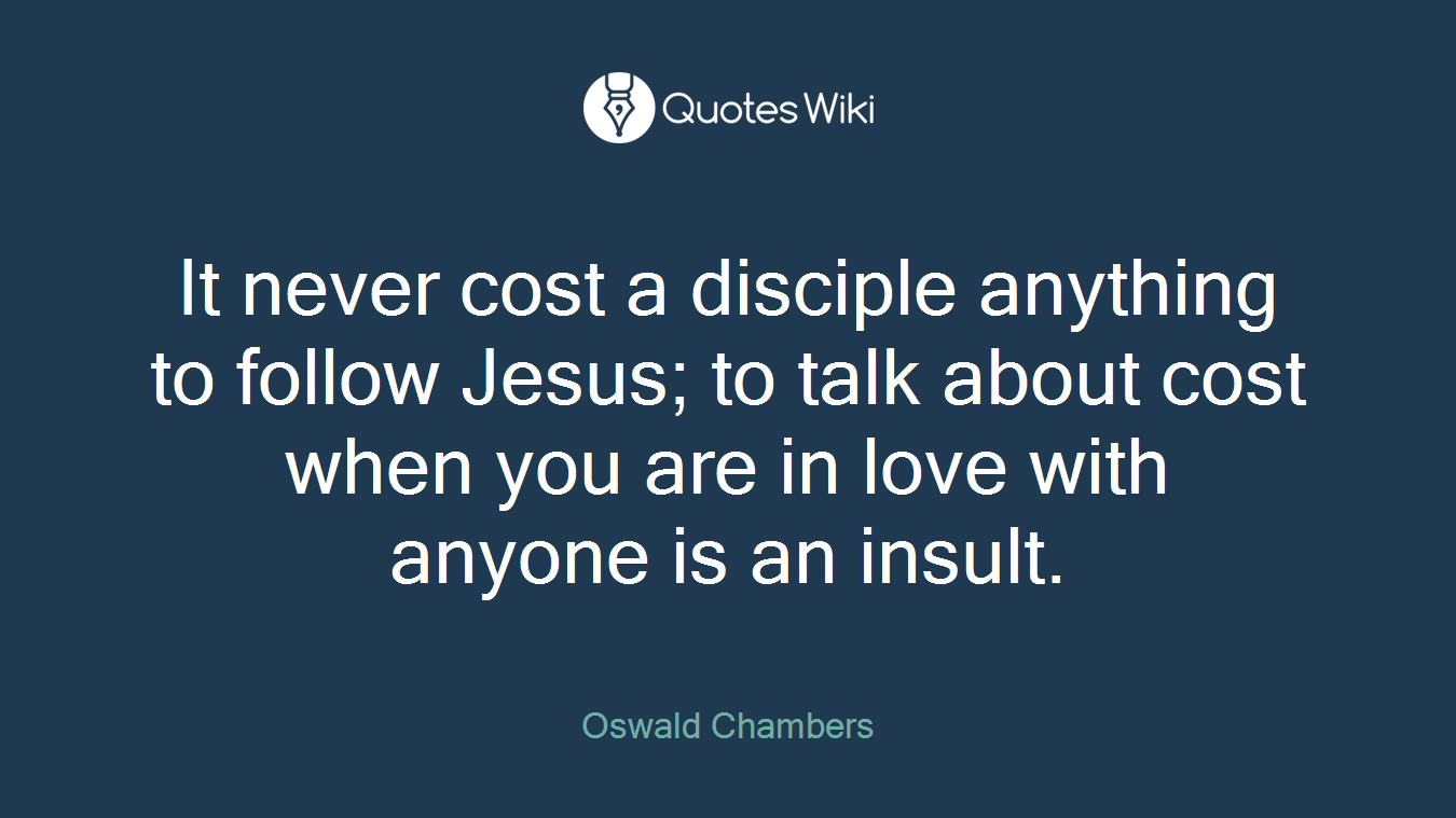 It never cost a disciple anything to follow Jesus; to talk about cost when you are in love with anyone is an insult.
