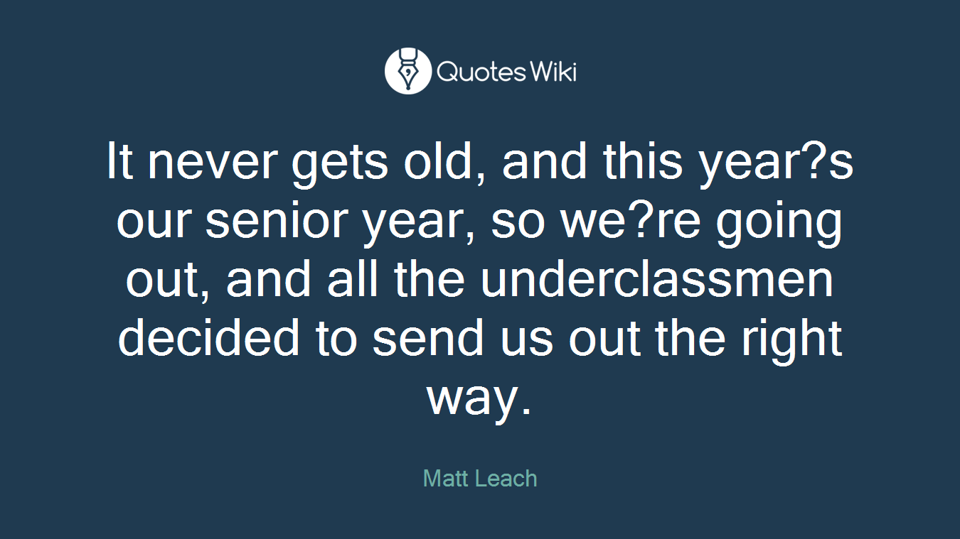 It never gets old, and this year?s our senior year, so we?re going out, and all the underclassmen decided to send us out the right way.