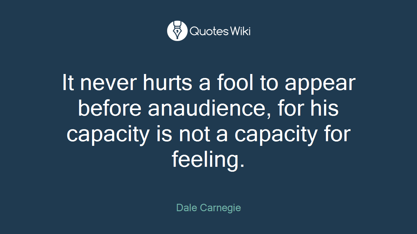 It never hurts a fool to appear before anaudience, for his capacity is not a capacity for feeling.