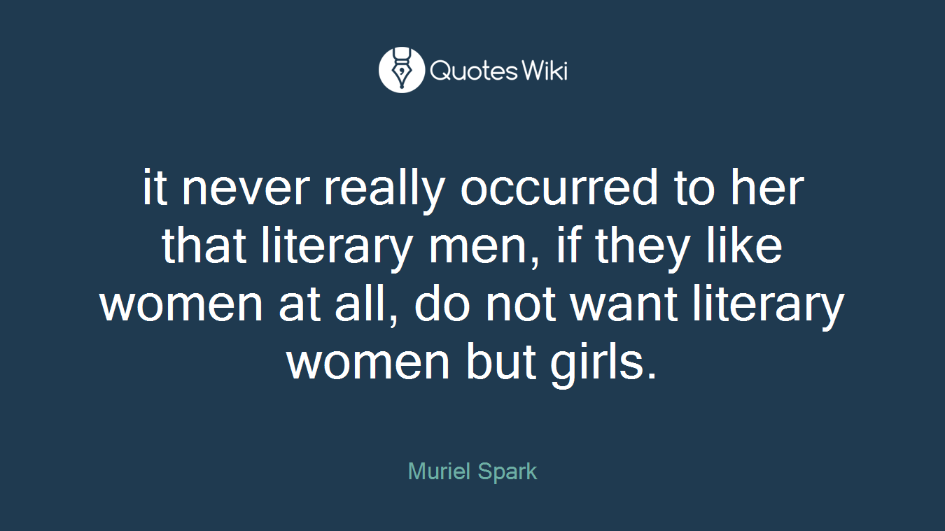 it never really occurred to her that literary men, if they like women at all, do not want literary women but girls.