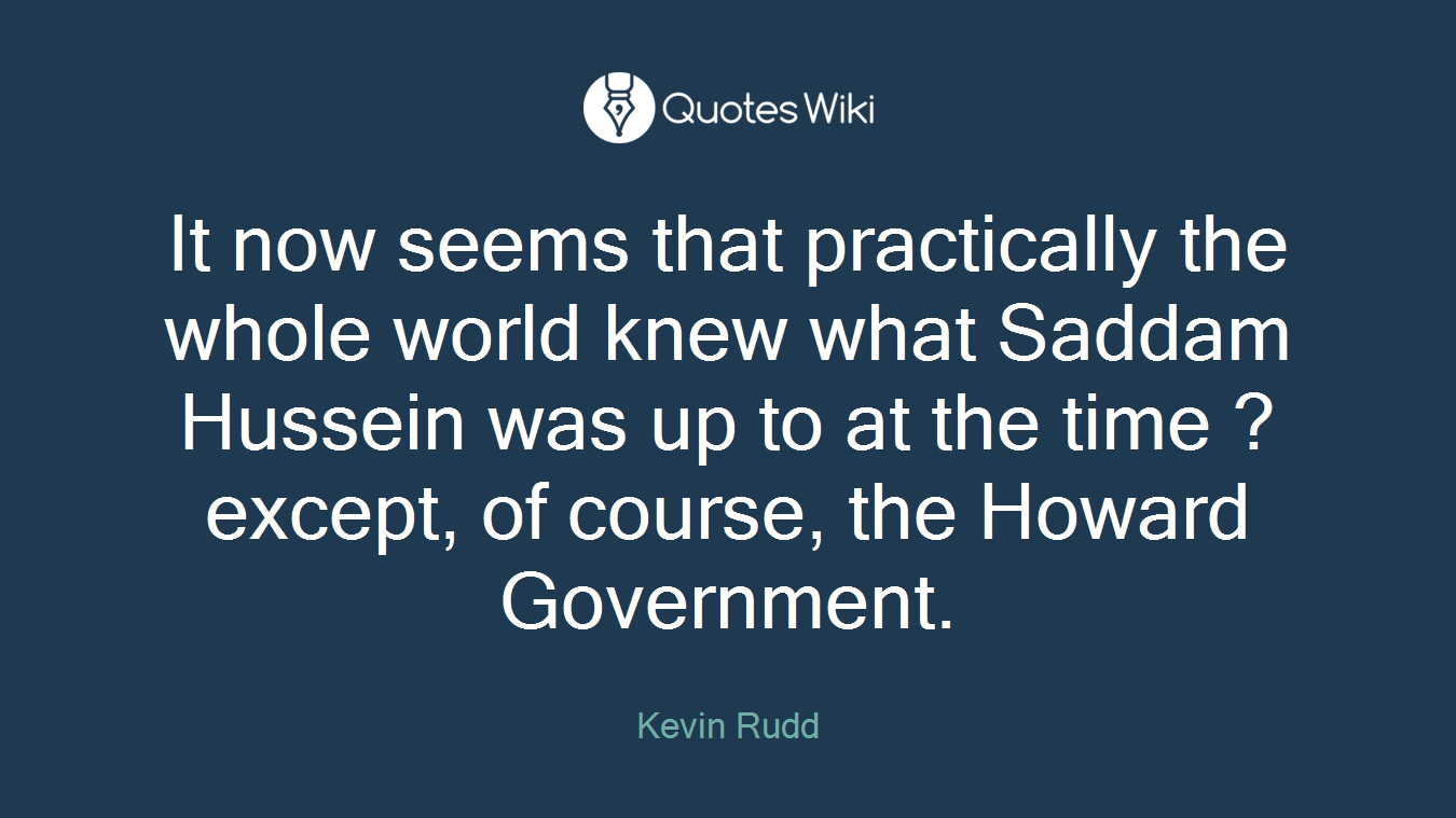 It now seems that practically the whole world knew what Saddam Hussein was up to at the time ? except, of course, the Howard Government.