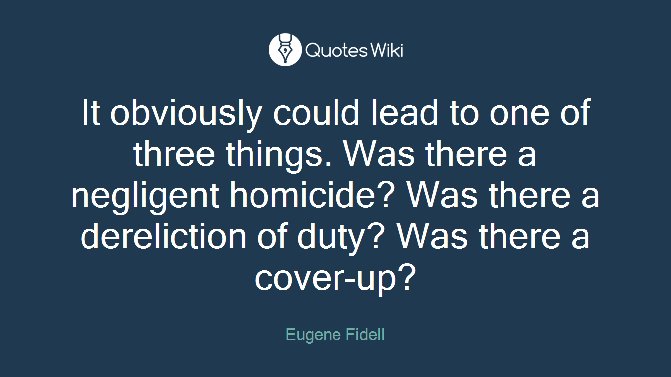 It obviously could lead to one of three things. Was there a negligent homicide? Was there a dereliction of duty? Was there a cover-up?