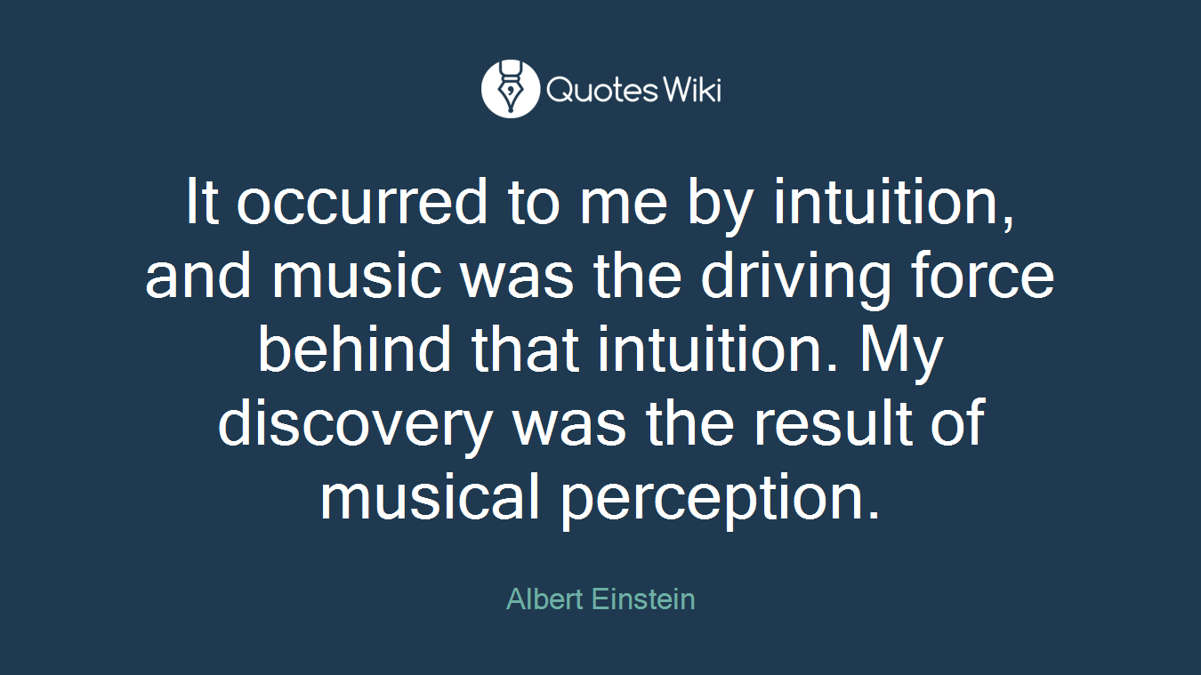 It occurred to me by intuition, and music was the driving force behind that intuition. My discovery was the result of musical perception.