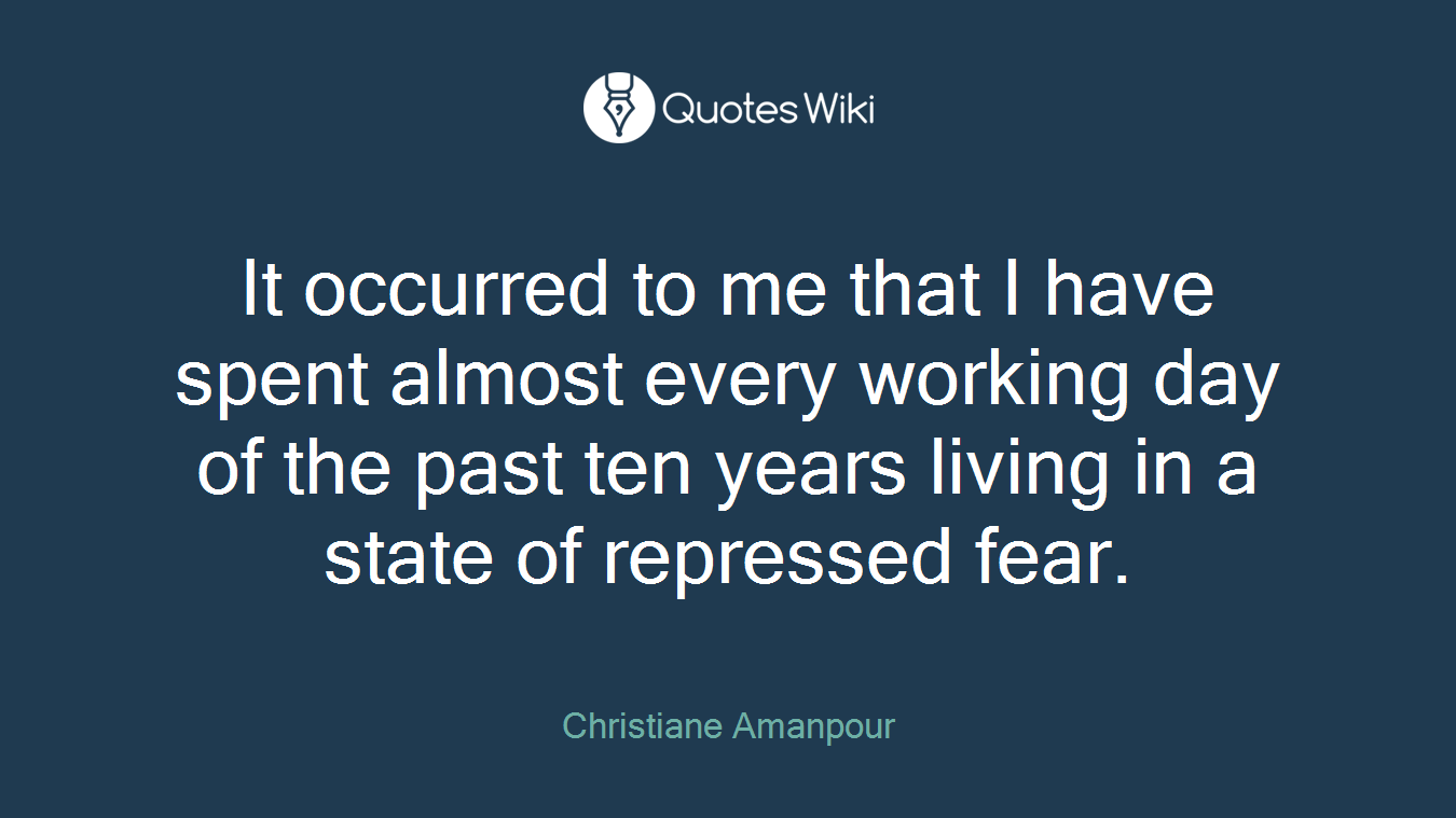 It occurred to me that I have spent almost every working day of the past ten years living in a state of repressed fear.