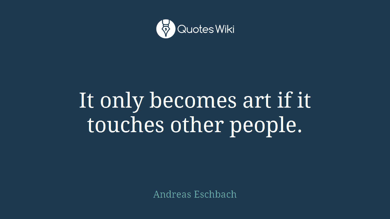It only becomes art if it touches other people.