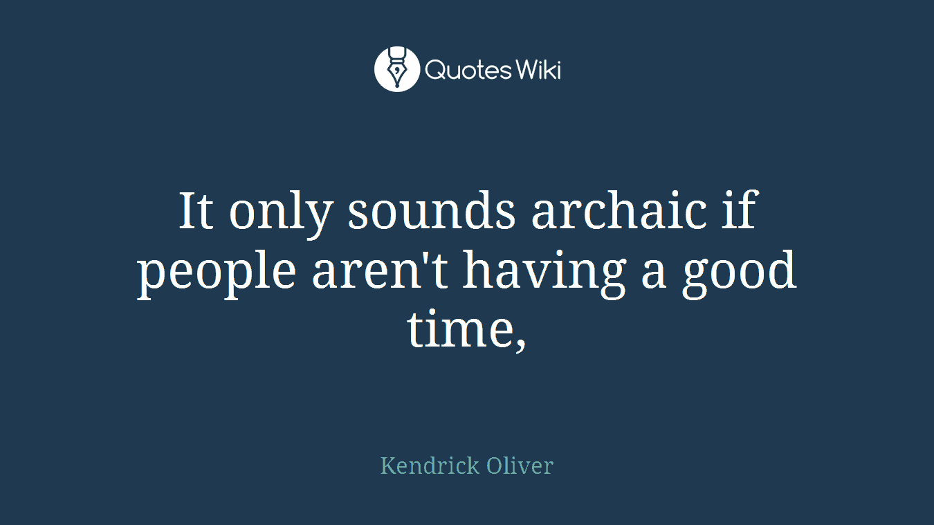 It only sounds archaic if people aren't having a good time,