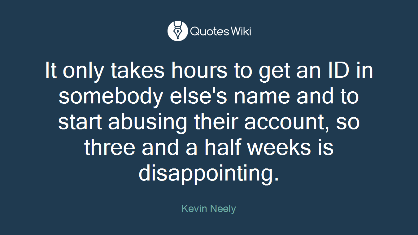 It only takes hours to get an ID in somebody else's name and to start abusing their account, so three and a half weeks is disappointing.