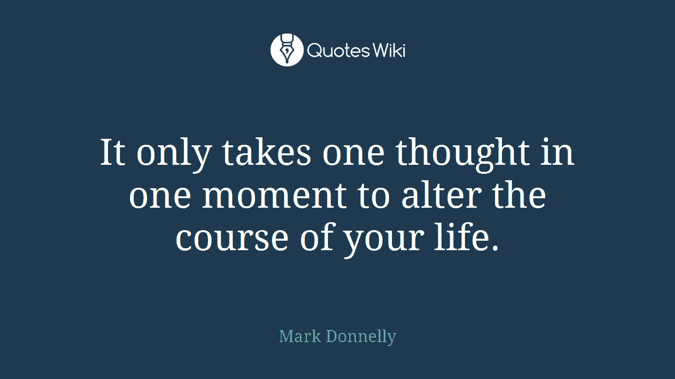 It only takes one thought in one moment to alter the course of your life.