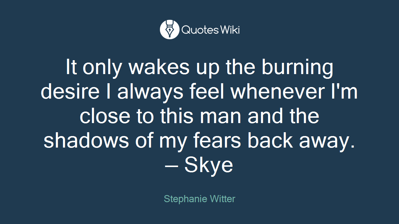 It only wakes up the burning desire I always feel whenever I'm close to this man and the shadows of my fears back away. — Skye
