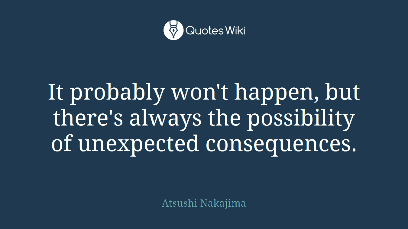 It probably won't happen, but there's always the possibility of unexpected consequences.