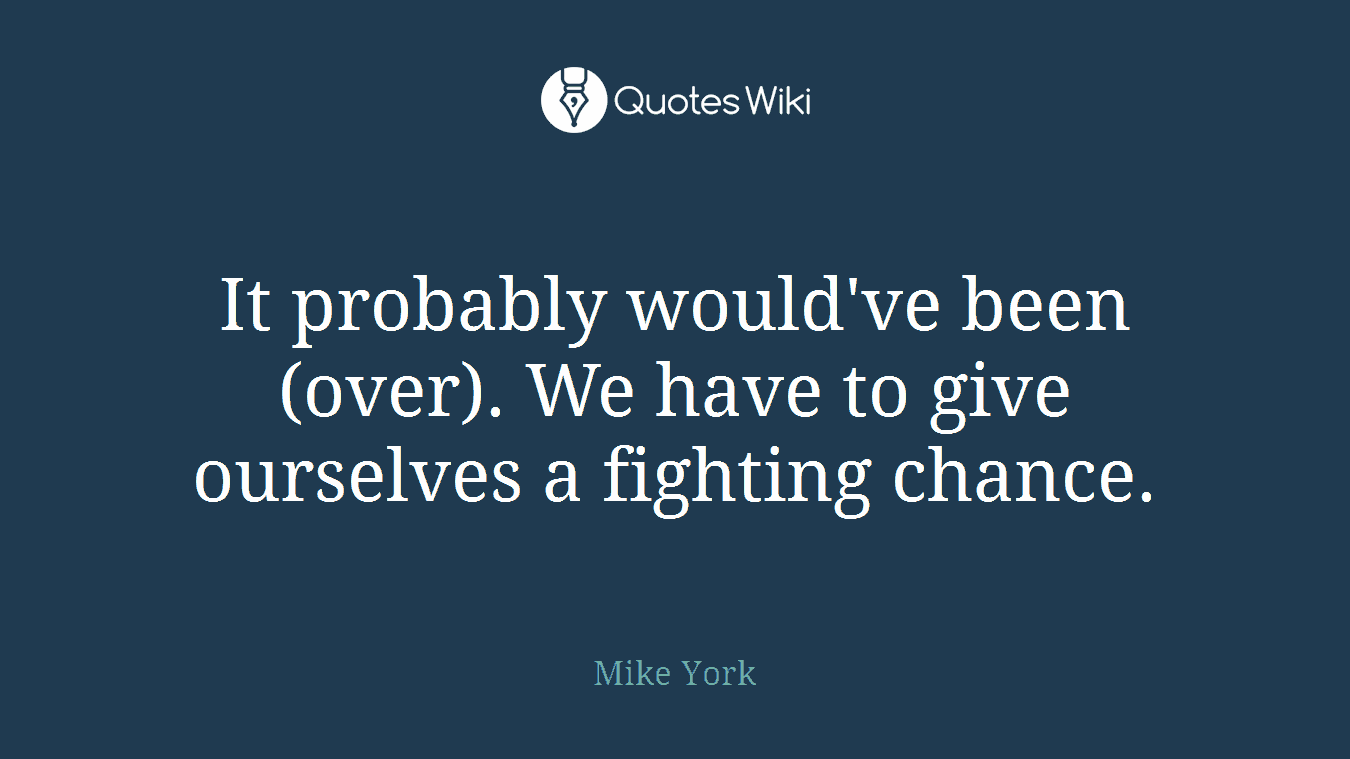 It probably would've been (over). We have to give ourselves a fighting chance.
