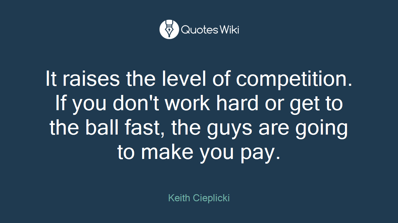 It raises the level of competition. If you don't work hard or get to the ball fast, the guys are going to make you pay.