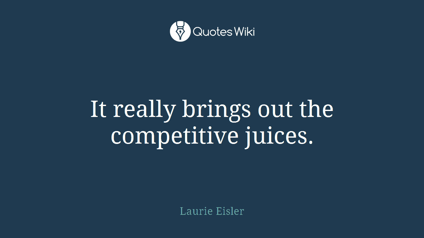 It really brings out the competitive juices.