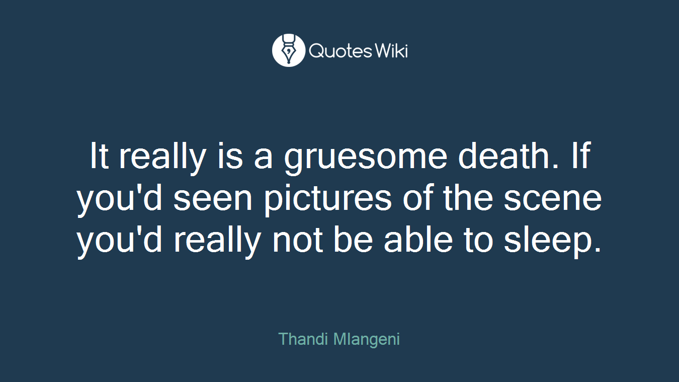 It really is a gruesome death. If you'd seen pictures of the scene you'd really not be able to sleep.
