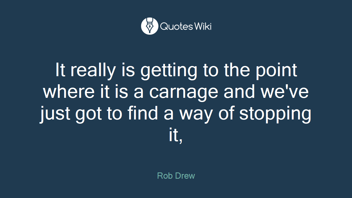It really is getting to the point where it is a carnage and we've just got to find a way of stopping it,