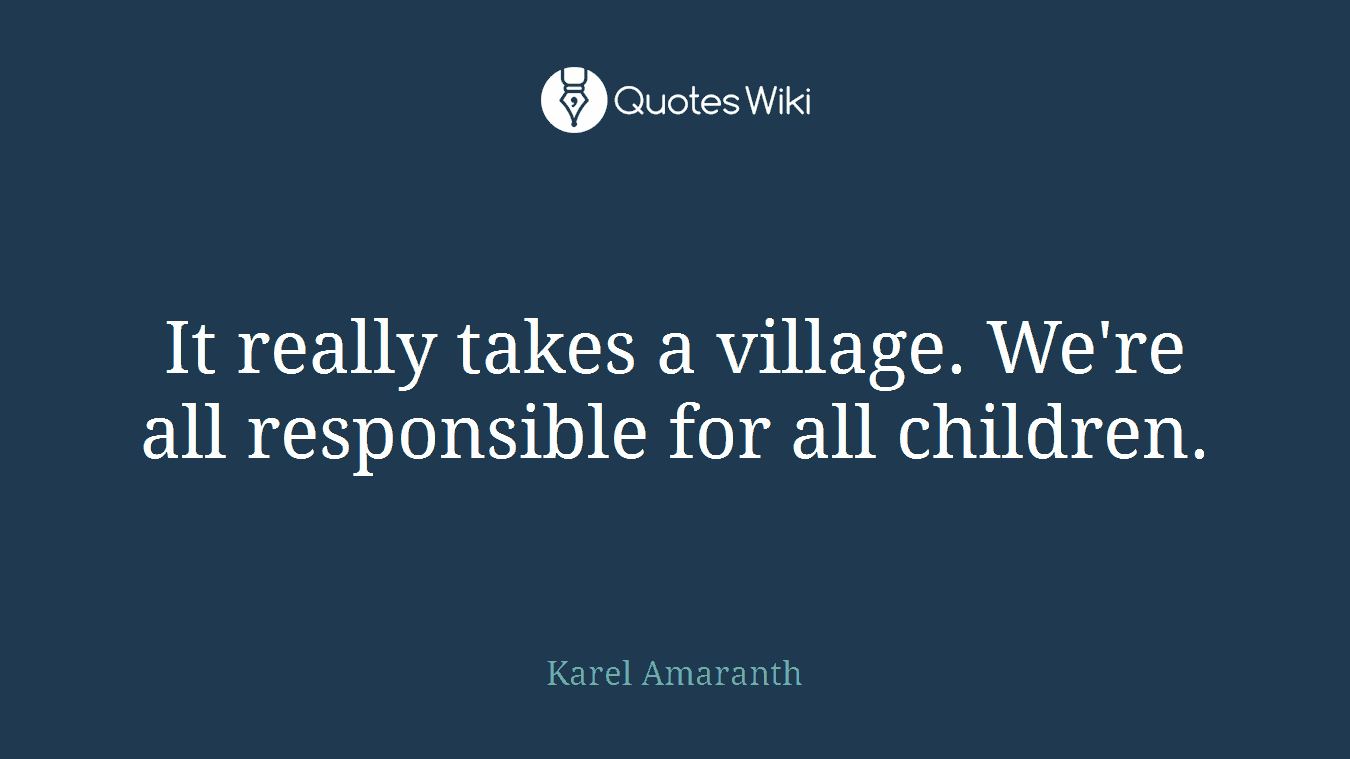 It really takes a village. We're all responsible for all children.