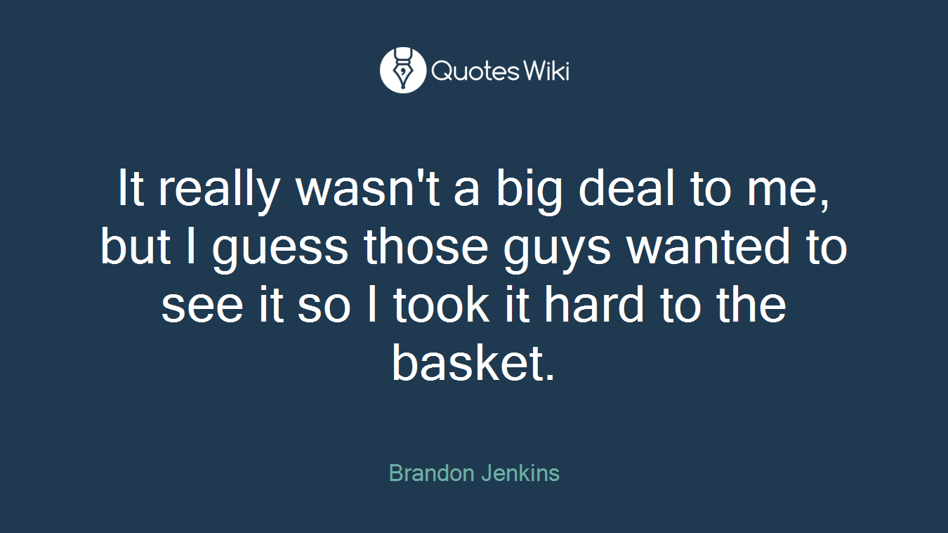 It really wasn't a big deal to me, but I guess those guys wanted to see it so I took it hard to the basket.