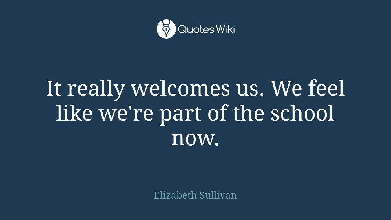 It really welcomes us. We feel like we're part of the school now.