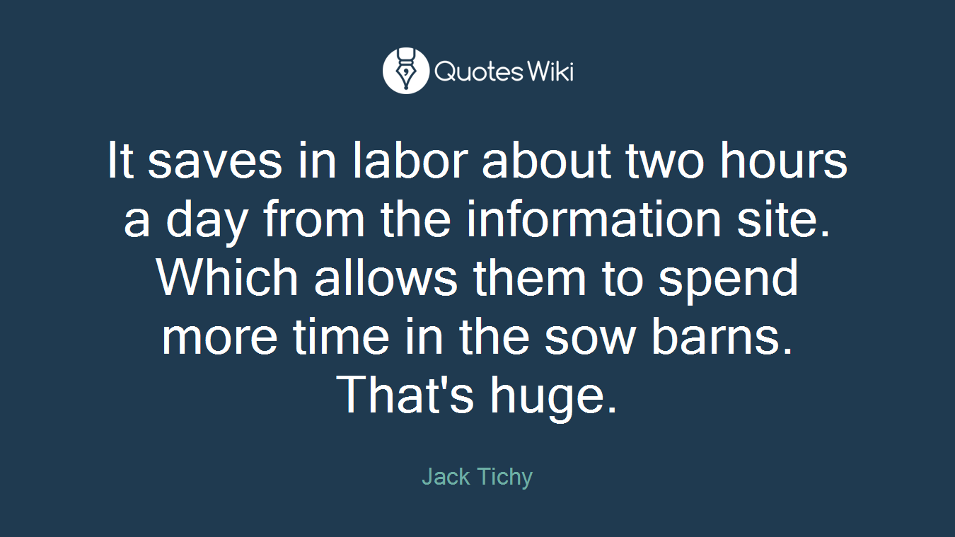 It saves in labor about two hours a day from the information site. Which allows them to spend more time in the sow barns. That's huge.