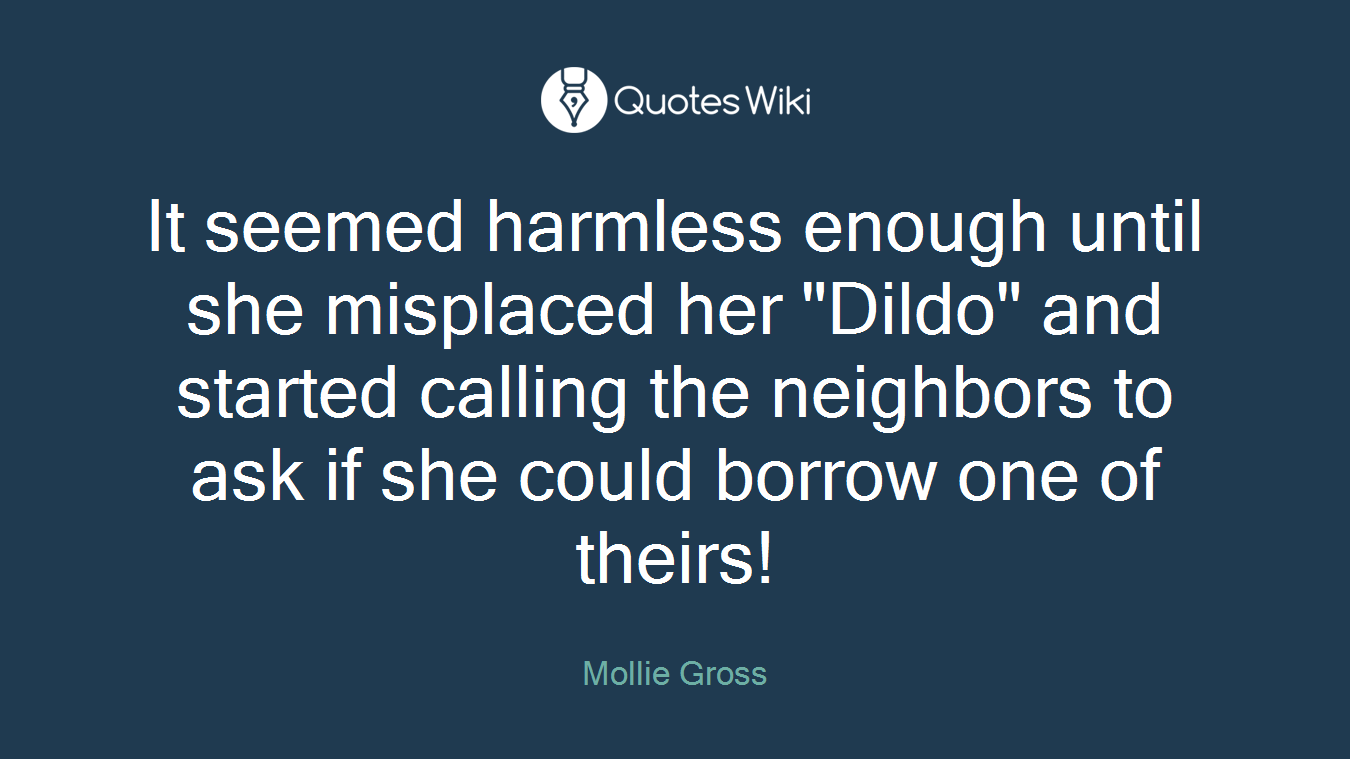 It seemed harmless enough until she misplaced her "Dildo" and started calling the neighbors to ask if she could borrow one of theirs!