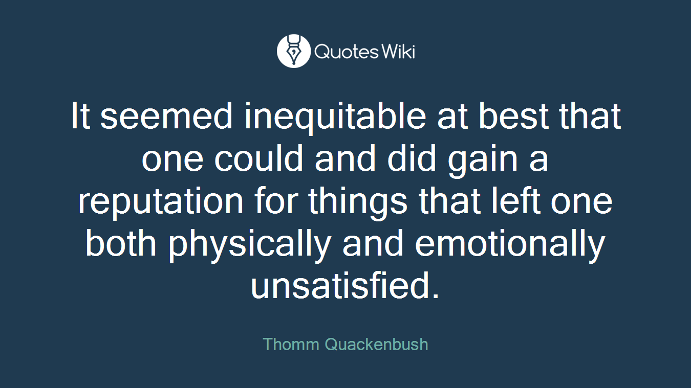 It seemed inequitable at best that one could and did gain a reputation for things that left one both physically and emotionally unsatisfied.