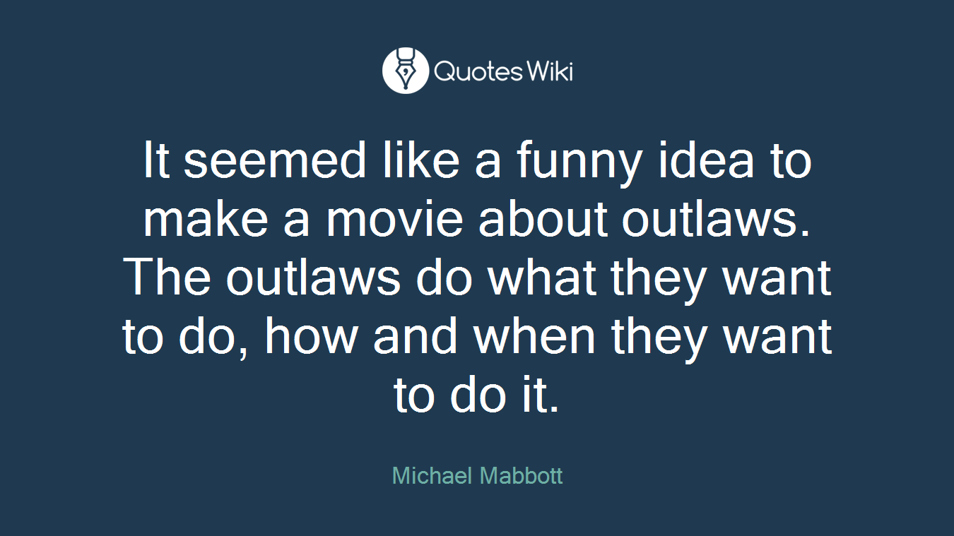 It seemed like a funny idea to make a movie about outlaws. The outlaws do what they want to do, how and when they want to do it.