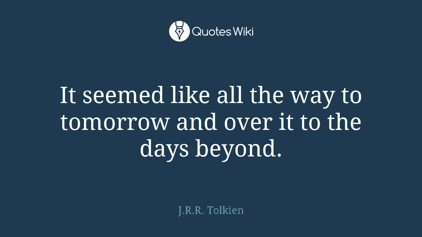 It seemed like all the way to tomorrow and over it to the days beyond.