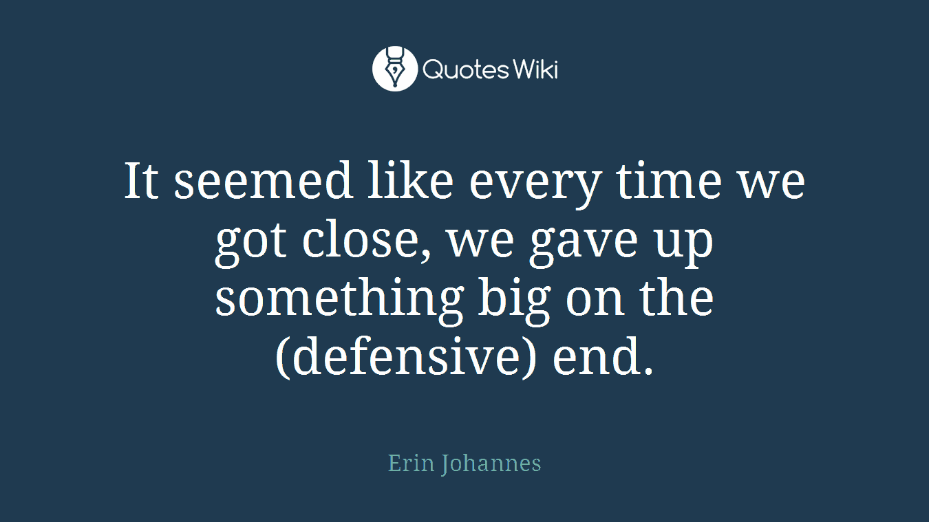 It seemed like every time we got close, we gave up something big on the (defensive) end.