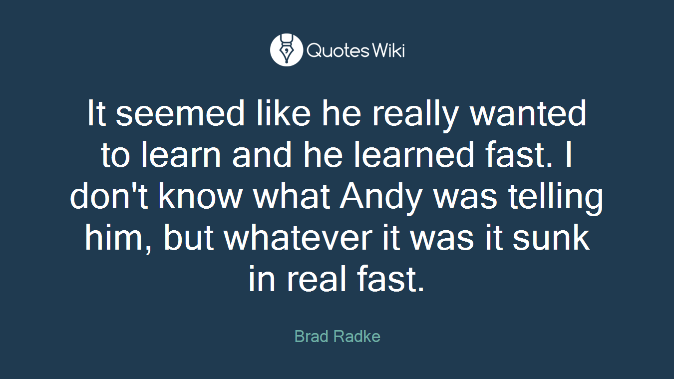It seemed like he really wanted to learn and he learned fast. I don't know what Andy was telling him, but whatever it was it sunk in real fast.