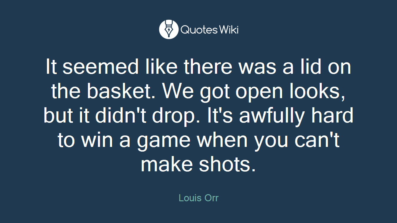 It seemed like there was a lid on the basket. We got open looks, but it didn't drop. It's awfully hard to win a game when you can't make shots.