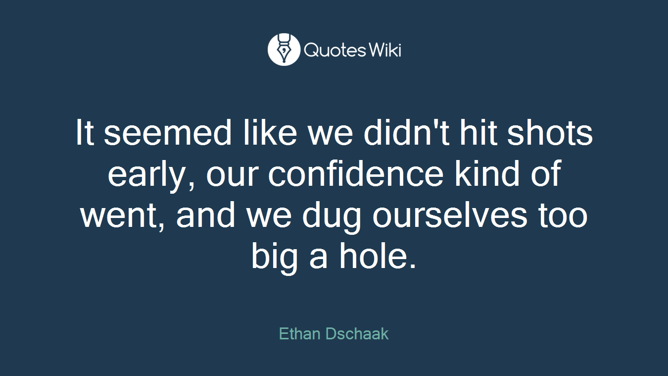 It seemed like we didn't hit shots early, our confidence kind of went, and we dug ourselves too big a hole.