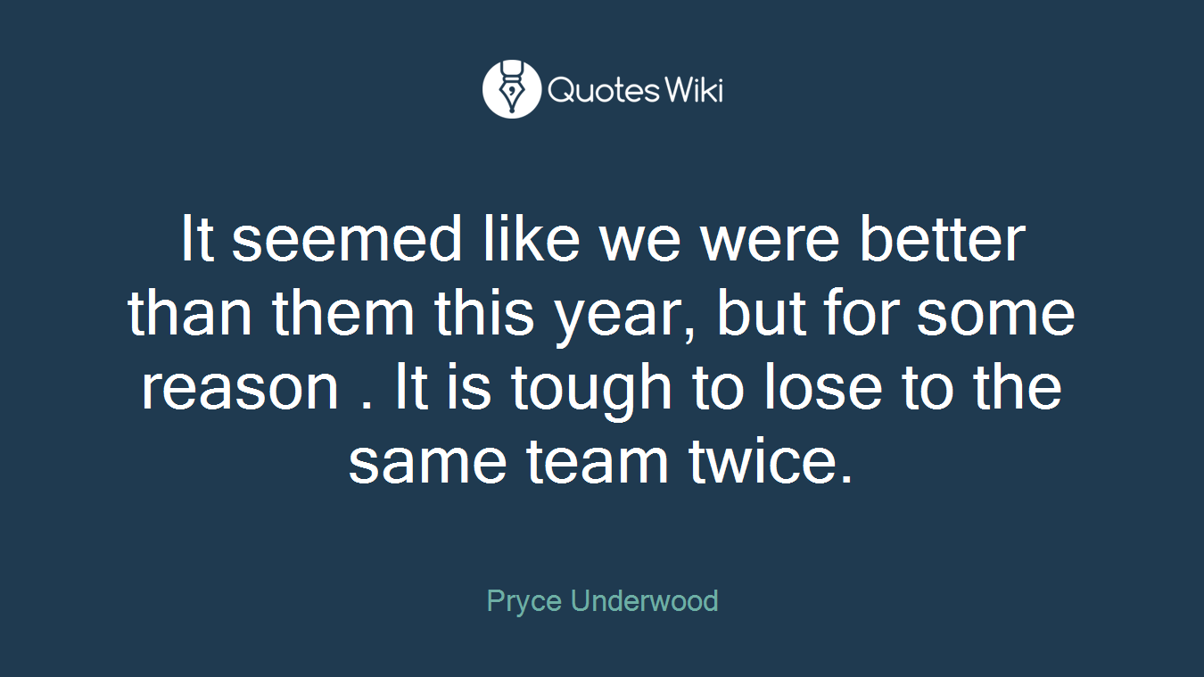 It seemed like we were better than them this year, but for some reason . It is tough to lose to the same team twice.